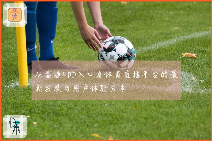 从雷速app入口看体育直播平台的最新发展与用户体验分享