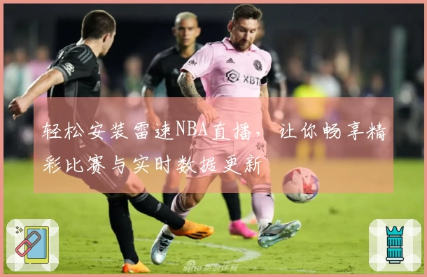 轻松安装雷速NBA直播，让你畅享精彩比赛与实时数据更新