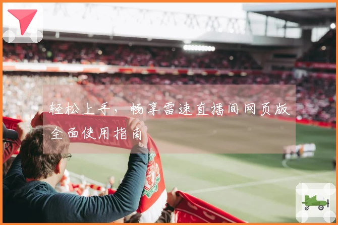 轻松上手，畅享雷速直播间网页版全面使用指南