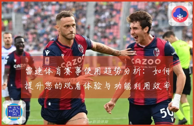雷速体育赛事使用趋势分析：如何提升您的观看体验与功能利用效率
