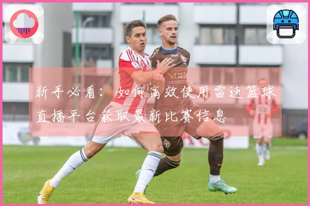 新手必看：如何高效使用雷速篮球直播平台获取最新比赛信息