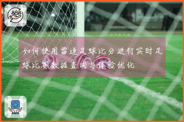 如何使用雷速足球比分进行实时足球比赛数据查询与体验优化