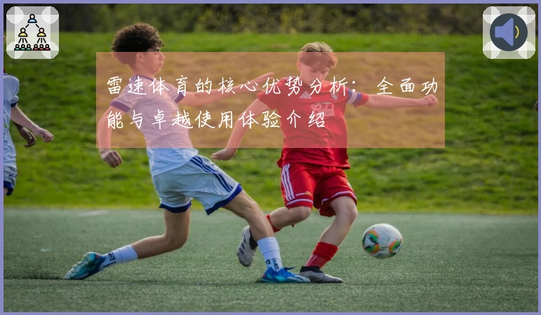 雷速体育的核心优势分析：全面功能与卓越使用体验介绍