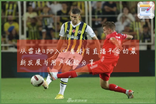 从雷速app入口看体育直播平台的最新发展与用户体验分享