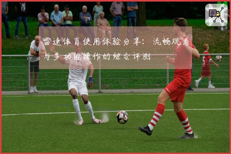雷速体育使用体验分享：流畅观看与多功能操作的综合评测