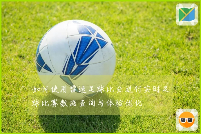 如何使用雷速足球比分进行实时足球比赛数据查询与体验优化