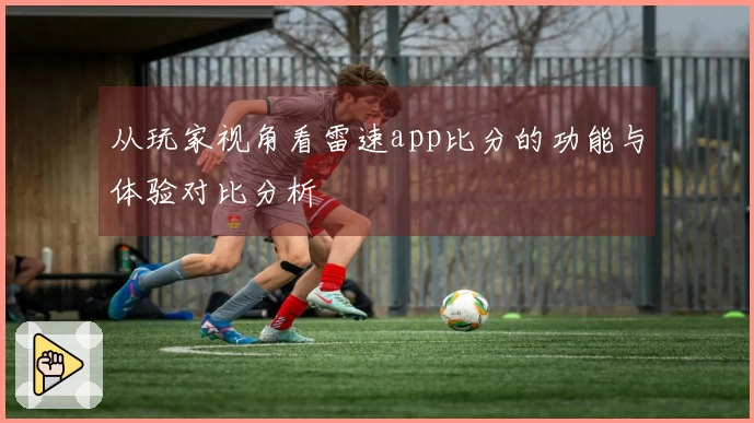 从玩家视角看雷速app比分的功能与体验对比分析
