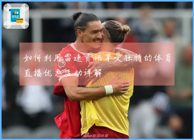 如何利用雷速资讯享受独特的体育直播优惠活动详解