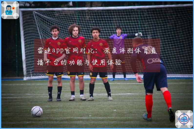 雷速app官网对比：深度评测体育直播平台的功能与使用体验