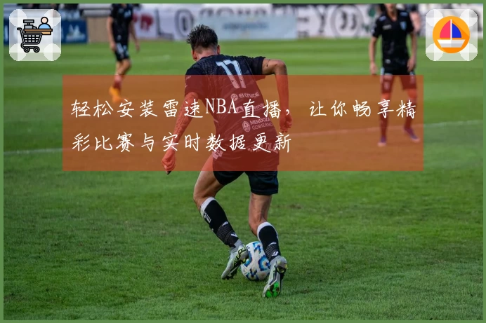 轻松安装雷速NBA直播，让你畅享精彩比赛与实时数据更新