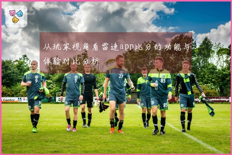 从玩家视角看雷速app比分的功能与体验对比分析