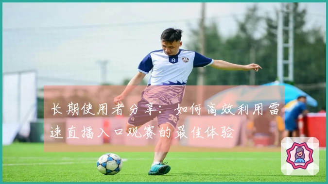 长期使用者分享：如何高效利用雷速直播入口观赛的最佳体验