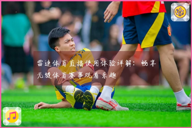 雷速体育直播使用体验详解：畅享无缝体育赛事观看乐趣